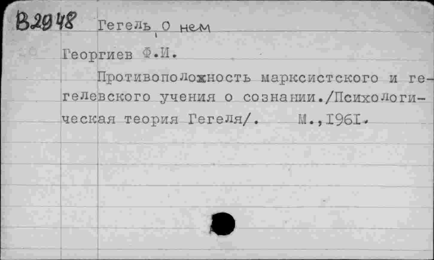 ﻿
Гегель О н^л
Георгиев Ф.И.
Противоположность марксистского и ге гелевского учения о сознании./Психологи
ческая теория Гегеля/. М.,1961»